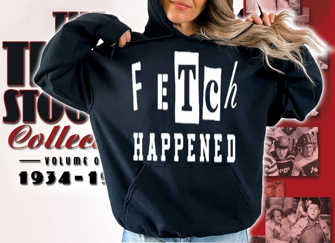 Fetch Happened Shirt t-shirt hoodie
