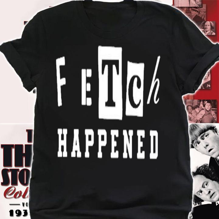 Fetch Happened Shirt t-shirt shirt