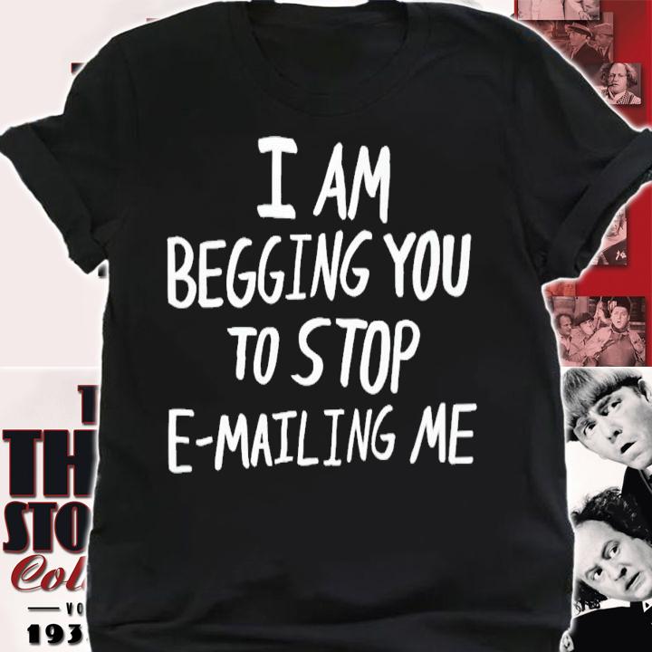 I am begging you to stop e-mailing me shirt t-shirt shirt