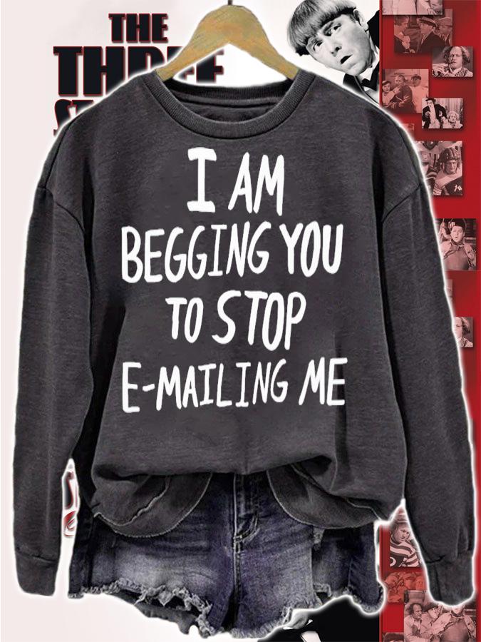 I am begging you to stop e-mailing me shirt t-shirt sweatshirt