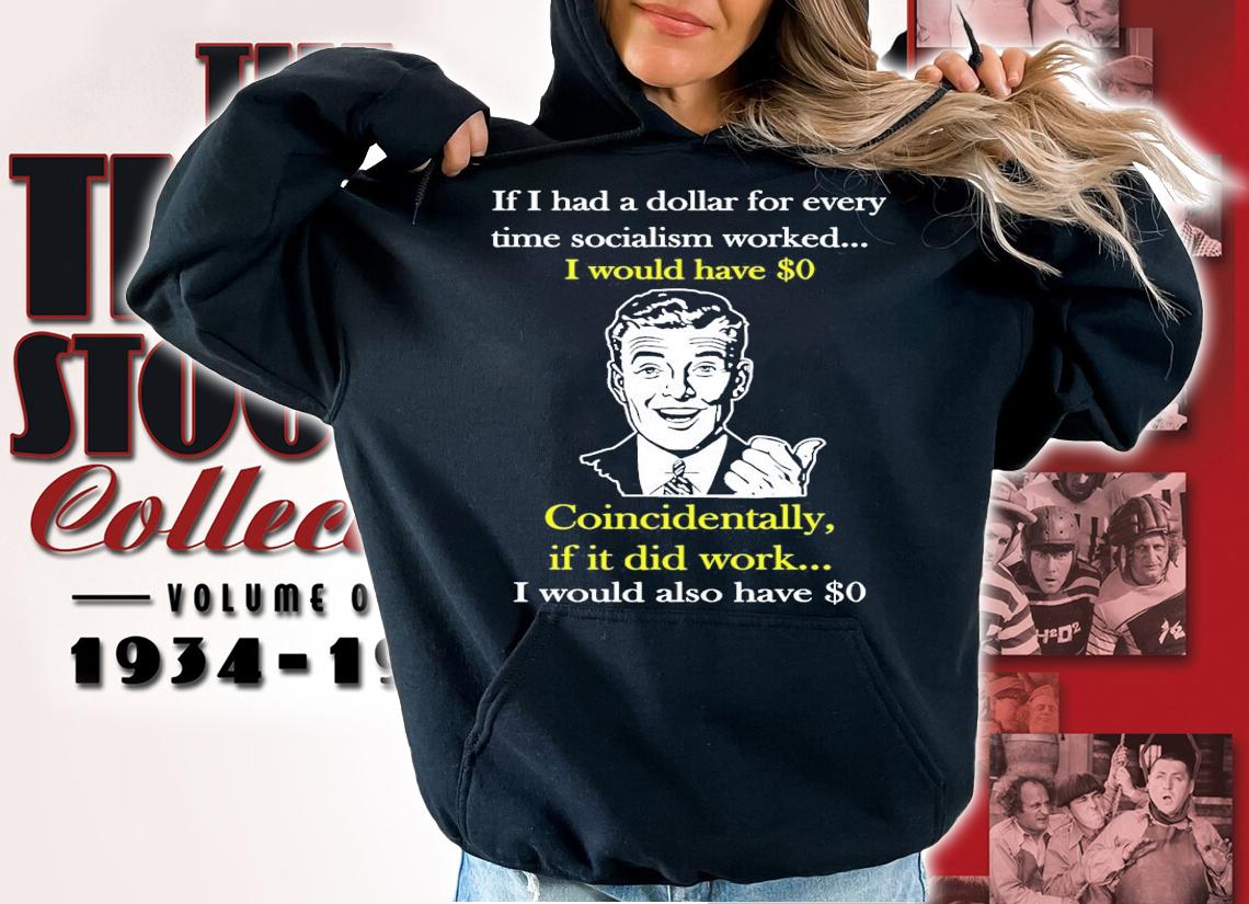 If I had a dollar for every time socialism worked I would have shirt hoodie