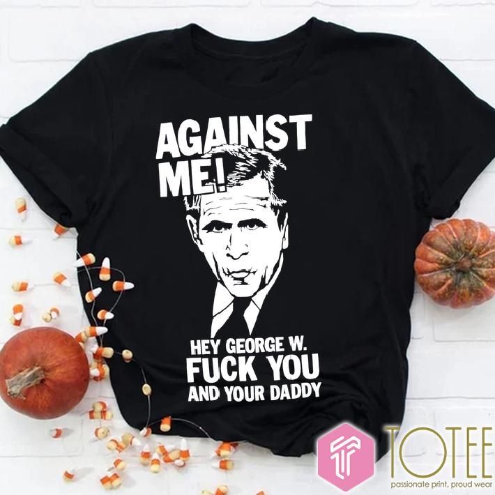 George W. Bush Against Me Hey George W Fuck You And Your Daddy T-shirt